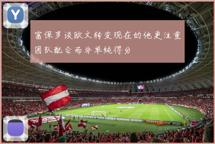 富保罗谈欧文转变现在的他更注重团队配合而非单纯得分