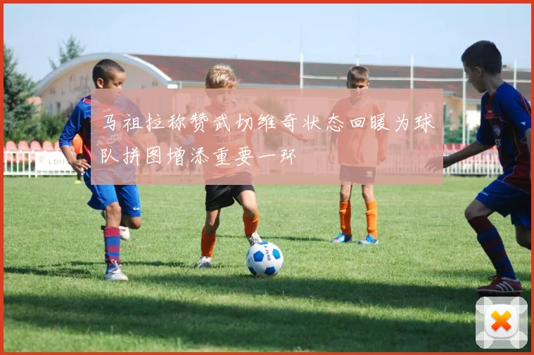 马祖拉称赞武切维奇状态回暖为球队拼图增添重要一环