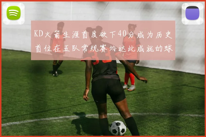 KD火箭生涯首度砍下40分成为历史首位在五队常规赛均达此成就的球员