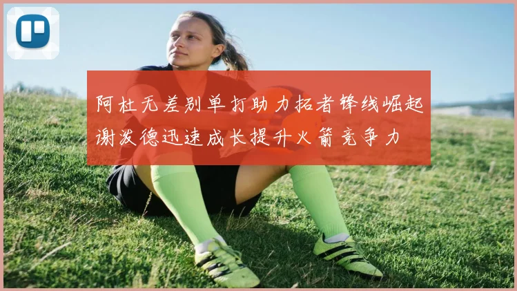 阿杜无差别单打助力拓者锋线崛起谢泼德迅速成长提升火箭竞争力