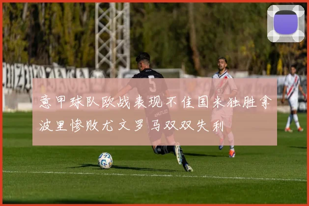 意甲球队欧战表现不佳国米独胜拿波里惨败尤文罗马双双失利