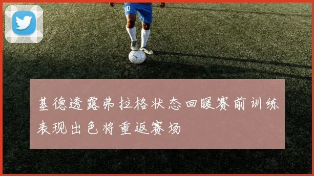 基德透露弗拉格状态回暖赛前训练表现出色将重返赛场