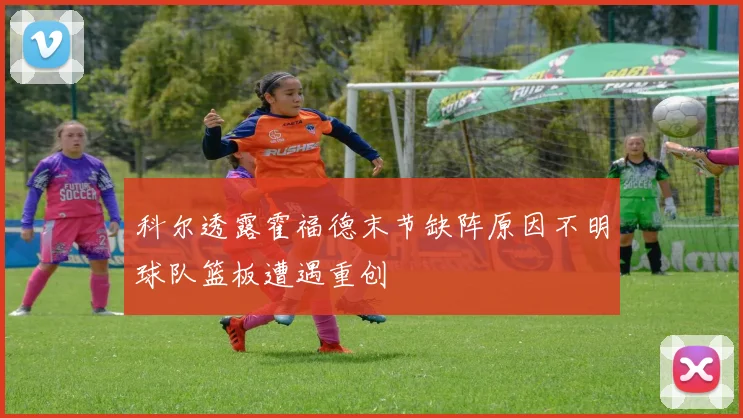 科尔透露霍福德末节缺阵原因不明球队篮板遭遇重创