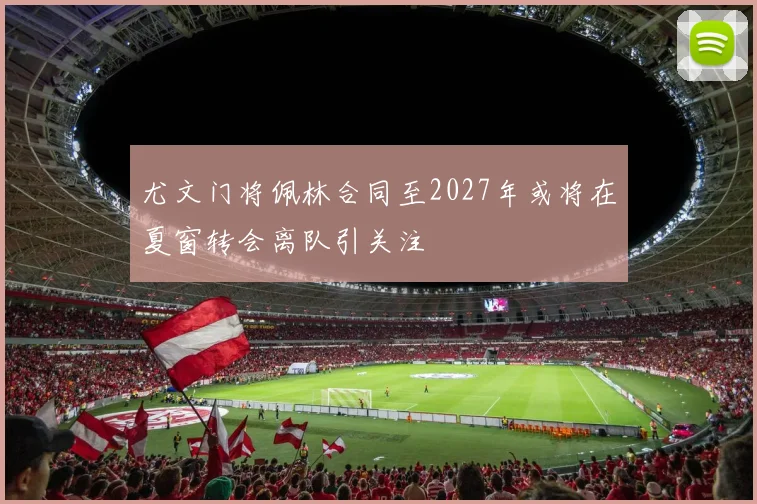 尤文门将佩林合同至2027年或将在夏窗转会离队引关注