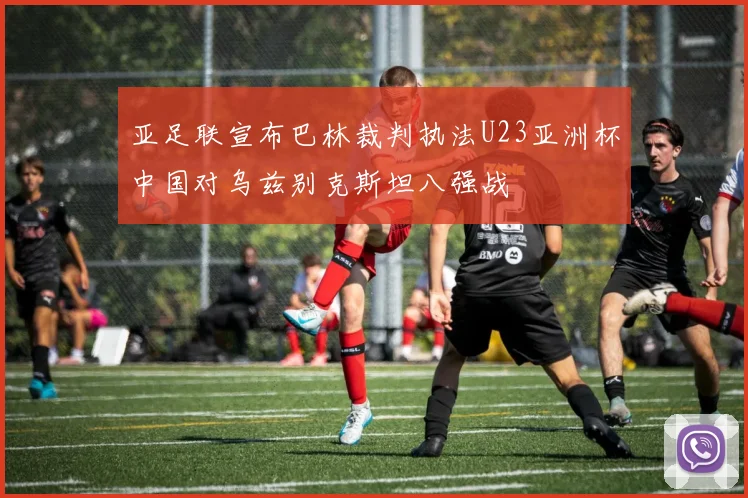 亚足联宣布巴林裁判执法U23亚洲杯中国对乌兹别克斯坦八强战