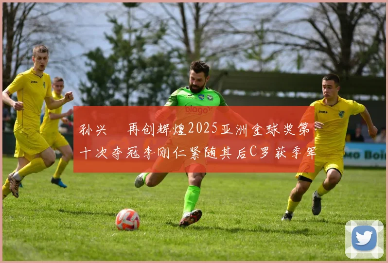 孙兴慜再创辉煌2025亚洲金球奖第十次夺冠李刚仁紧随其后C罗获季军