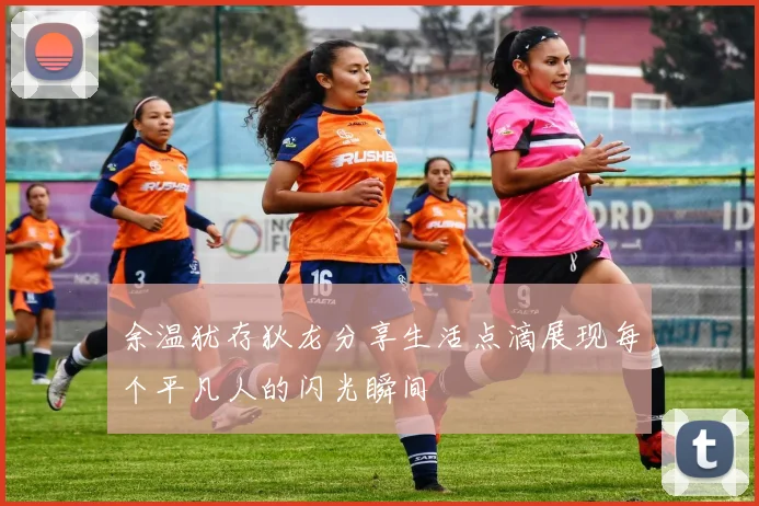 余温犹存狄龙分享生活点滴展现每个平凡人的闪光瞬间