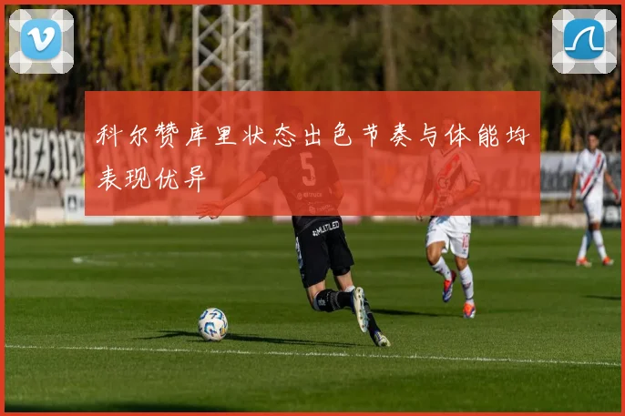 科尔赞库里状态出色节奏与体能均表现优异
