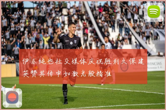 伊东纯也社交媒体庆祝胜利久保建英赞其传中如激光般精准