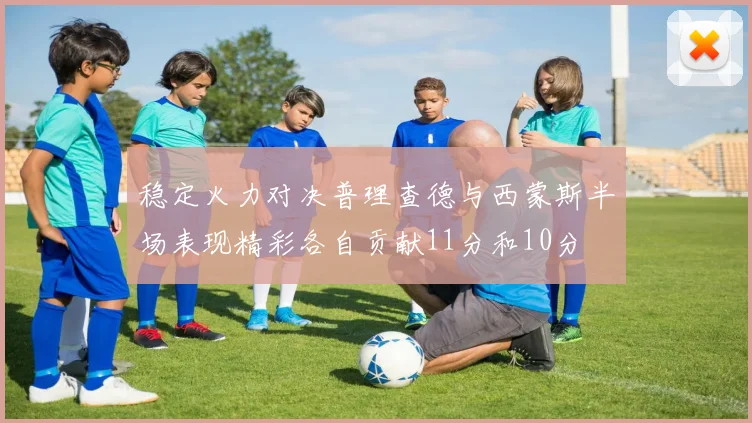 稳定火力对决普理查德与西蒙斯半场表现精彩各自贡献11分和10分
