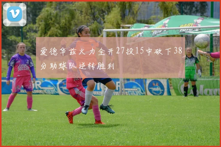 爱德华兹火力全开27投15中砍下38分助球队逆转胜利