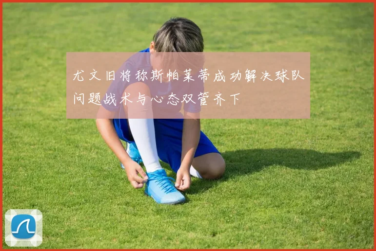 尤文旧将称斯帕莱蒂成功解决球队问题战术与心态双管齐下