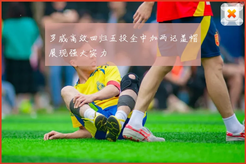 罗威高效回归五投全中加两记盖帽展现强大实力