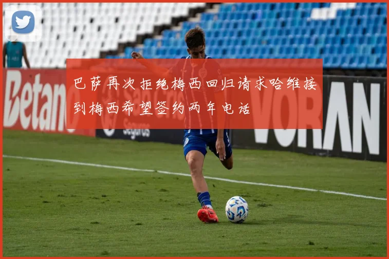 巴萨再次拒绝梅西回归请求哈维接到梅西希望签约两年电话