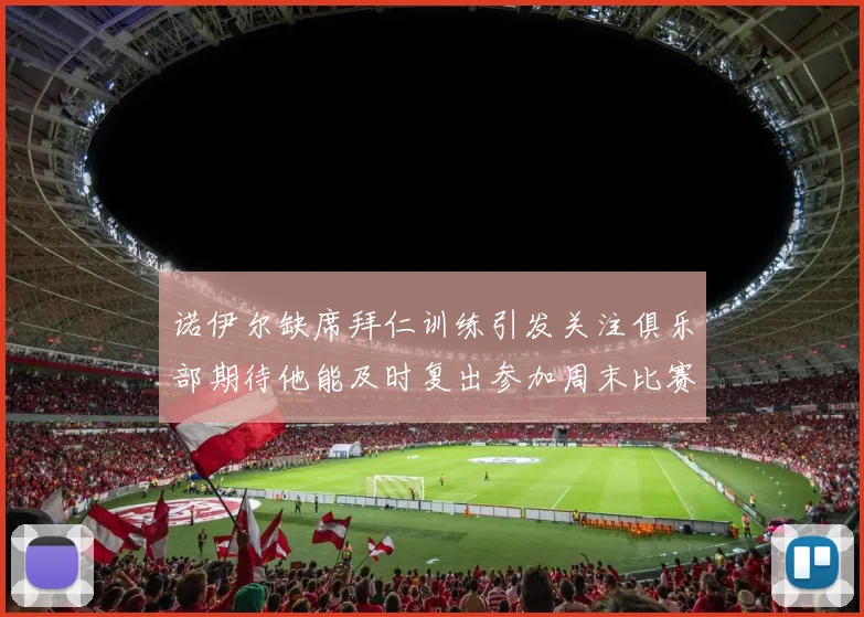 诺伊尔缺席拜仁训练引发关注俱乐部期待他能及时复出参加周末比赛